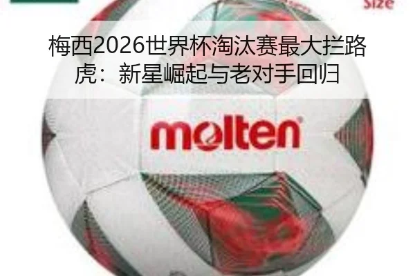 梅西2026世界杯淘汰赛最大拦路虎：新星崛起与老对手回归