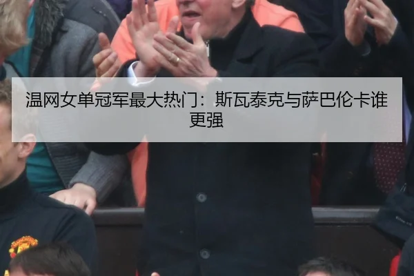 温网女单冠军最大热门：斯瓦泰克与萨巴伦卡谁更强