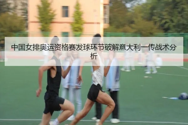 中国女排奥运资格赛发球环节破解意大利一传战术分析